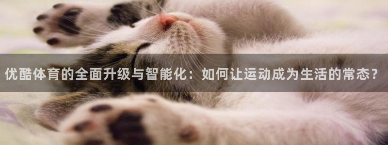 优酷体育的全面升级与智能化：如何让运动成为生活的常态？