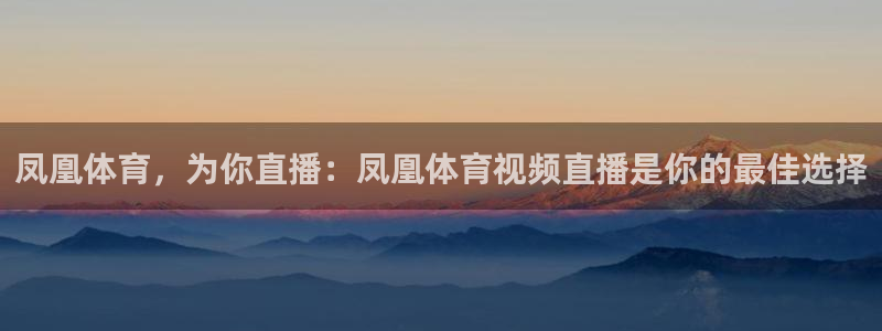 凤凰体育，为你直播：凤凰体育视频直播是你的最佳选择