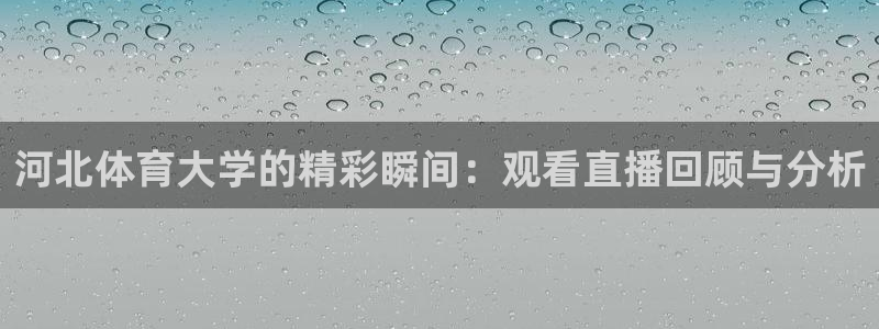 河北体育大学的精彩瞬间：观看直播回顾与分析
